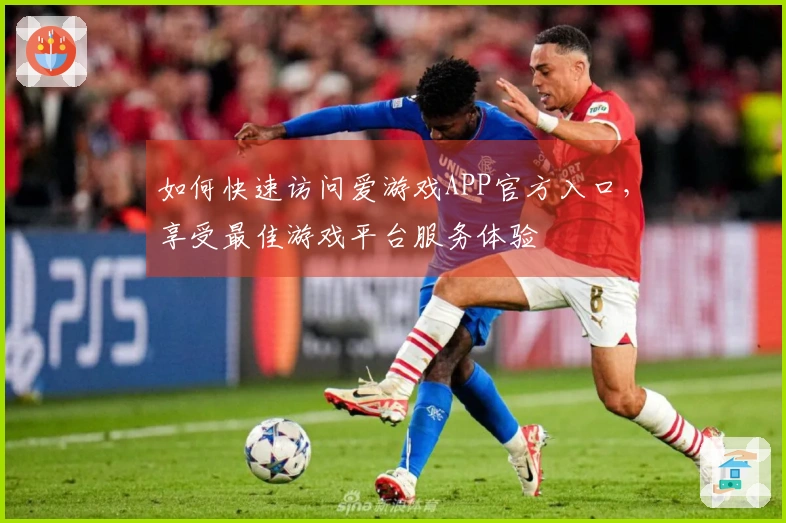 如何快速访问爱游戏APP官方入口，享受最佳游戏平台服务体验
