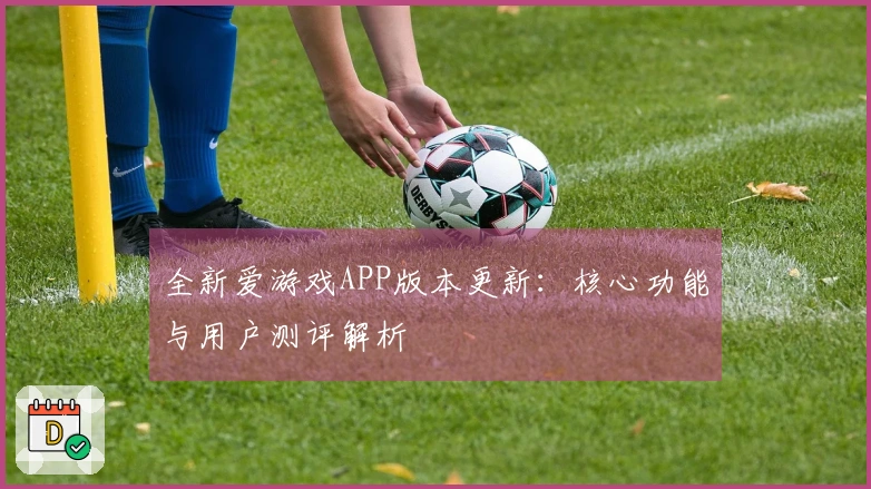 全新爱游戏APP版本更新：核心功能与用户测评解析
