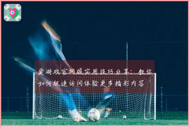爱游戏官网版实用技巧分享：教你如何极速访问体验更多精彩内容