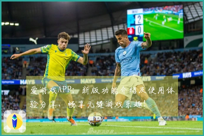 爱游戏APP：新版功能介绍及使用体验分享，畅享无缝游戏乐趣！