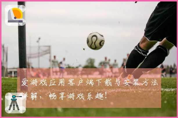 爱游戏应用客户端下载与安装方法详解，畅享游戏乐趣！