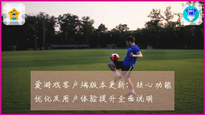 爱游戏客户端版本更新：核心功能优化及用户体验提升全面说明
