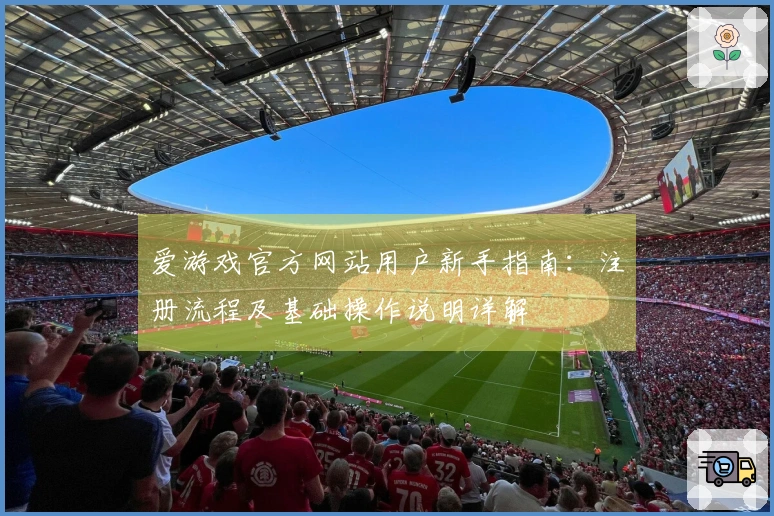 爱游戏官方网站用户新手指南：注册流程及基础操作说明详解