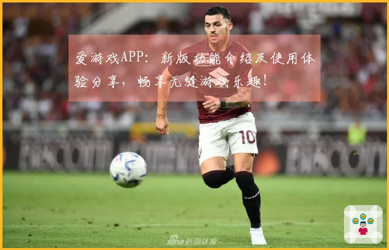 爱游戏APP：新版功能介绍及使用体验分享，畅享无缝游戏乐趣！