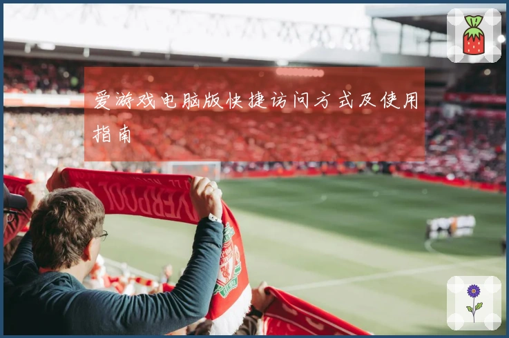 爱游戏电脑版快捷访问方式及使用指南