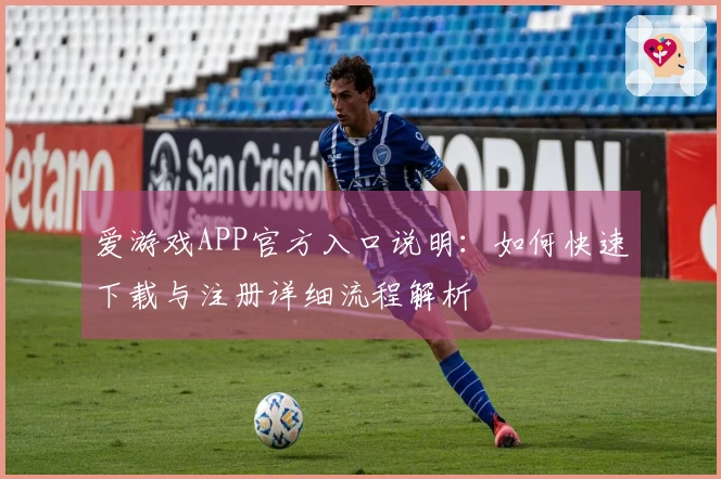 爱游戏APP官方入口说明：如何快速下载与注册详细流程解析