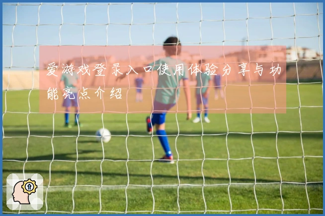 爱游戏登录入口使用体验分享与功能亮点介绍