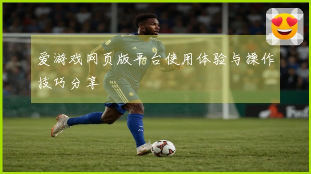 爱游戏网页版平台使用体验与操作技巧分享