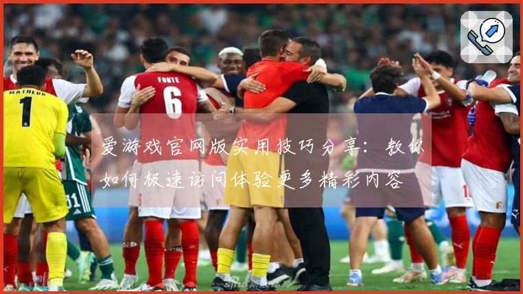 爱游戏官网版实用技巧分享：教你如何极速访问体验更多精彩内容