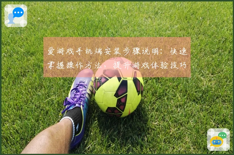 爱游戏手机端安装步骤说明：快速掌握操作方法，提升游戏体验技巧