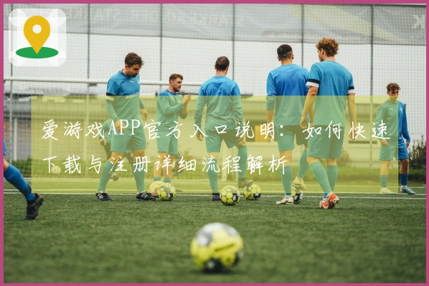 爱游戏APP官方入口说明：如何快速下载与注册详细流程解析