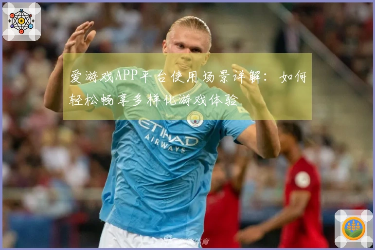 爱游戏APP平台使用场景详解：如何轻松畅享多样化游戏体验