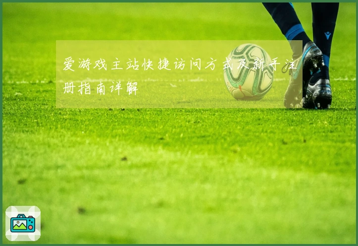 爱游戏主站快捷访问方式及新手注册指南详解