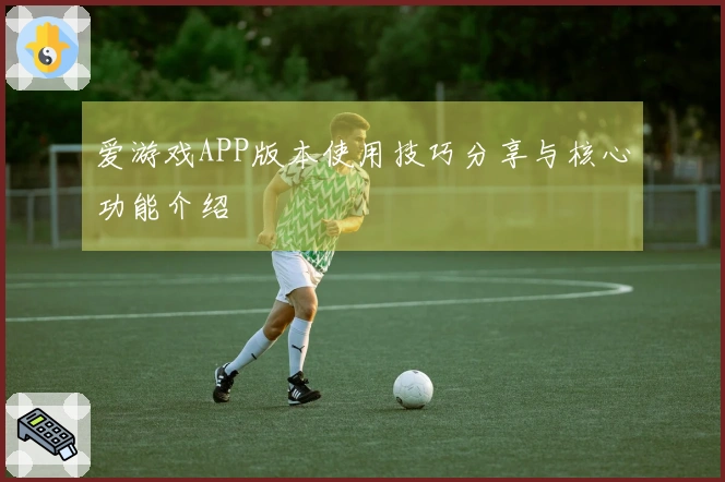 爱游戏APP版本使用技巧分享与核心功能介绍