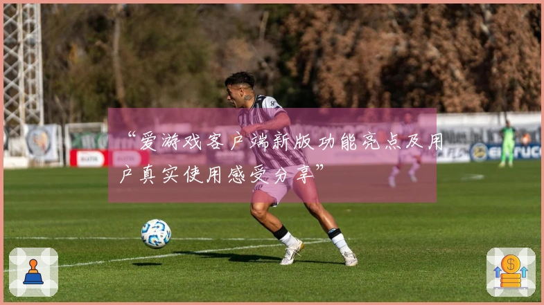 “爱游戏客户端新版功能亮点及用户真实使用感受分享”