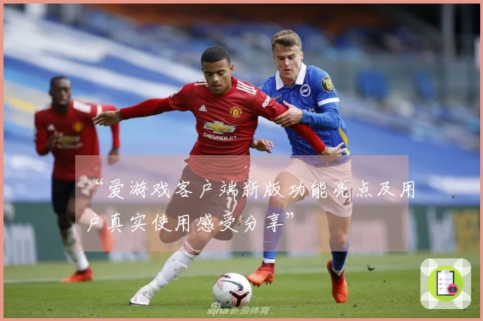 “爱游戏客户端新版功能亮点及用户真实使用感受分享”